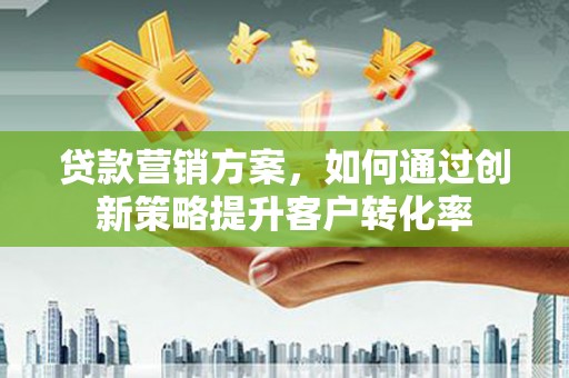 武川贷款营销方案，如何通过创新策略提升客户转化率