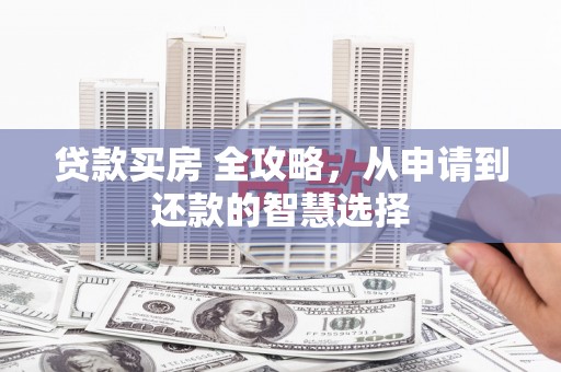 武川贷款买房 全攻略，从申请到还款的智慧选择