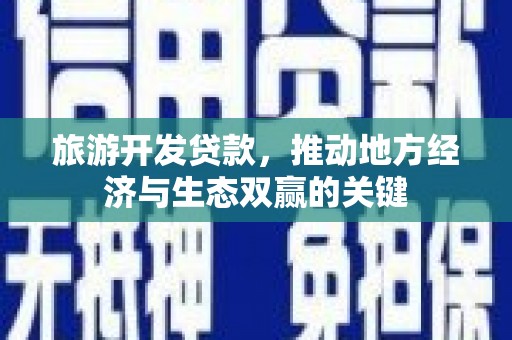 武川旅游开发贷款，推动地方经济与生态双赢的关键