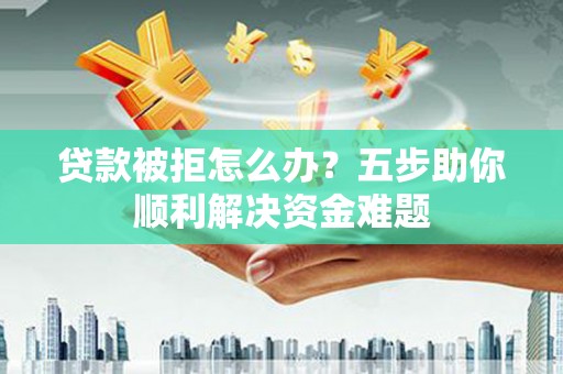 武川贷款被拒怎么办？五步助你顺利解决资金难题