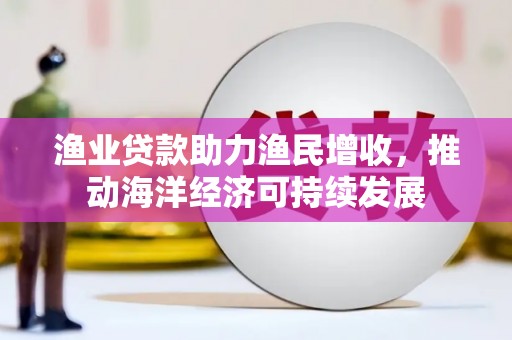 武川渔业贷款助力渔民增收，推动海洋经济可持续发展
