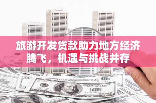 武川旅游开发贷款助力地方经济腾飞，机遇与挑战并存