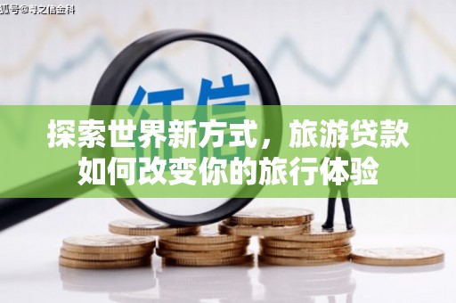 武川探索世界新方式，旅游贷款如何改变你的旅行体验