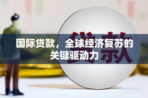 武川国际贷款，全球经济复苏的关键驱动力