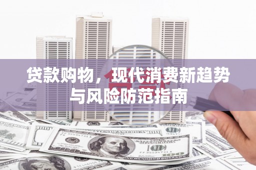 武川贷款购物，现代消费新趋势与风险防范指南
