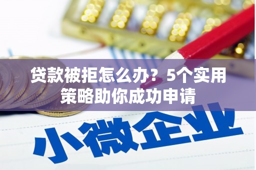 武川贷款被拒怎么办？5个实用策略助你成功申请