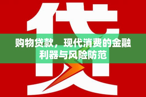 武川购物贷款，现代消费的金融利器与风险防范