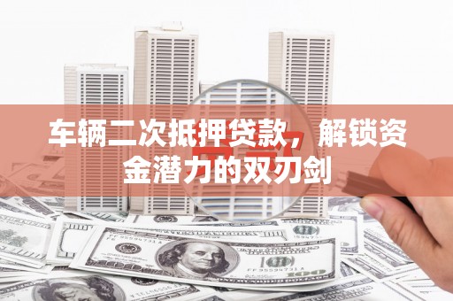 武川车辆二次抵押贷款，解锁资金潜力的双刃剑