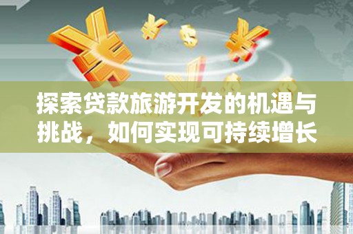 武川探索贷款旅游开发的机遇与挑战，如何实现可持续增长