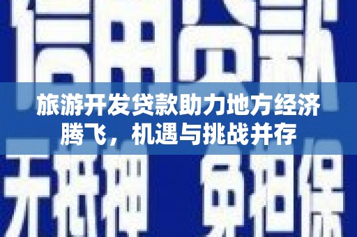武川旅游开发贷款助力地方经济腾飞，机遇与挑战并存