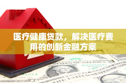 武川医疗健康贷款，解决医疗费用的创新金融方案