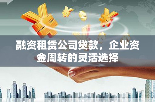 武川融资租赁公司贷款，企业资金周转的灵活选择
