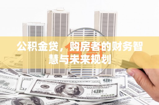 武川公积金贷，购房者的财务智慧与未来规划