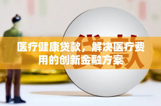 武川医疗健康贷款，解决医疗费用的创新金融方案