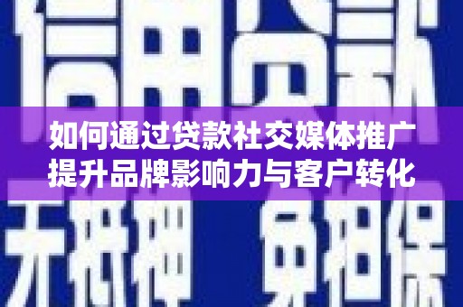 武川如何通过贷款社交媒体推广提升品牌影响力与客户转化率