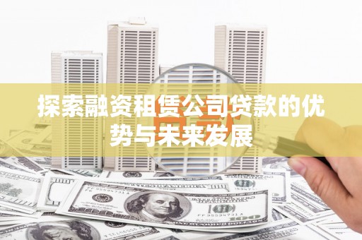 武川探索融资租赁公司贷款的优势与未来发展