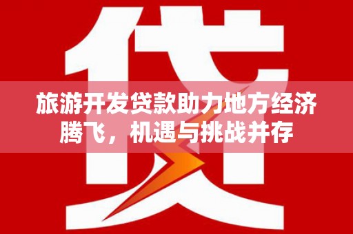 武川旅游开发贷款助力地方经济腾飞，机遇与挑战并存