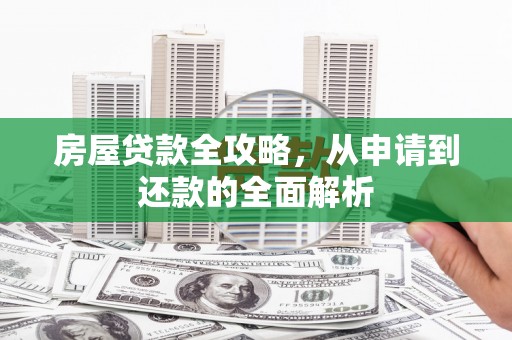 武川房屋贷款全攻略，从申请到还款的全面解析
