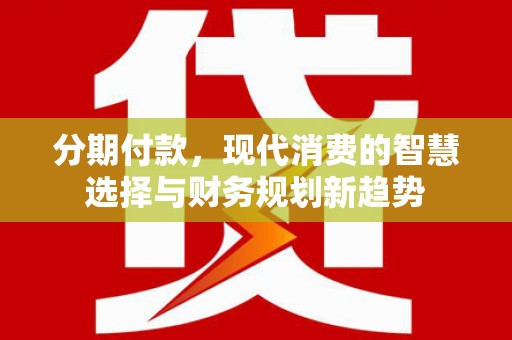 武川分期付款，现代消费的智慧选择与财务规划新趋势