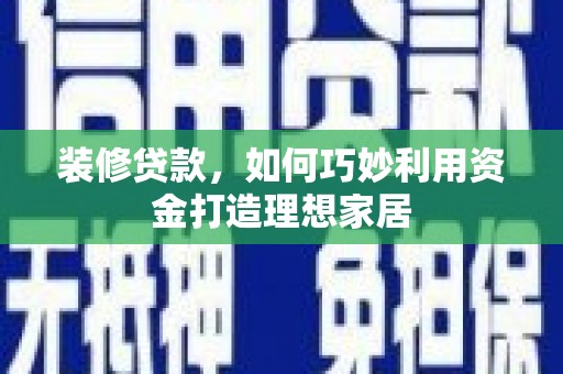 武川装修贷款，如何巧妙利用资金打造理想家居