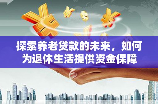 武川探索养老贷款的未来，如何为退休生活提供资金保障