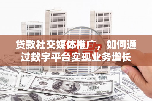 武川贷款社交媒体推广，如何通过数字平台实现业务增长