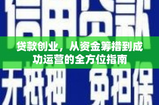 武川贷款创业，从资金筹措到成功运营的全方位指南