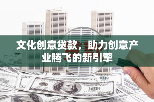 武川文化创意贷款，助力创意产业腾飞的新引擎