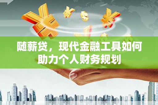 武川随薪贷，现代金融工具如何助力个人财务规划