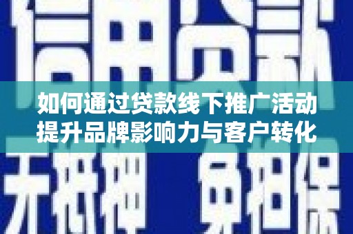 武川如何通过贷款线下推广活动提升品牌影响力与客户转化率