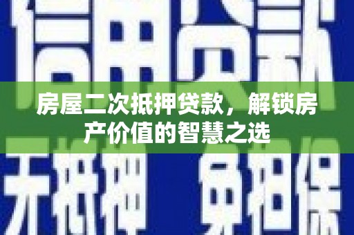 武川房屋二次抵押贷款，解锁房产价值的智慧之选