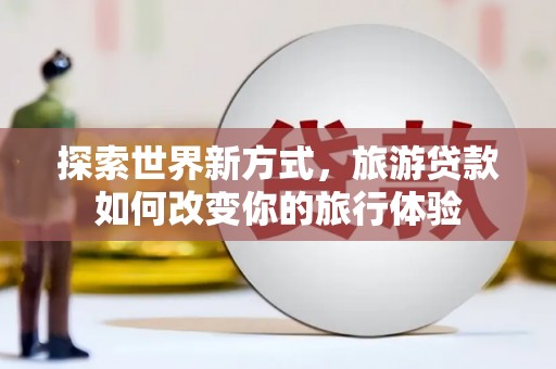 武川探索世界新方式，旅游贷款如何改变你的旅行体验