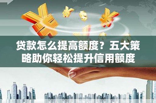 武川贷款怎么提高额度？五大策略助你轻松提升信用额度