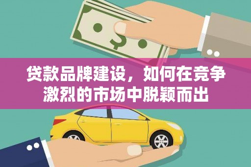 武川贷款品牌建设，如何在竞争激烈的市场中脱颖而出
