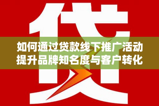 武川如何通过贷款线下推广活动提升品牌知名度与客户转化率