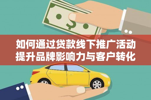 武川如何通过贷款线下推广活动提升品牌影响力与客户转化率