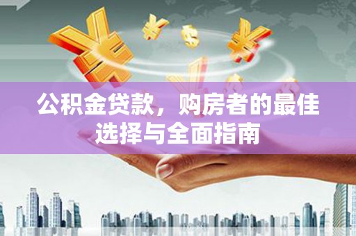 武川公积金贷款，购房者的最佳选择与全面指南