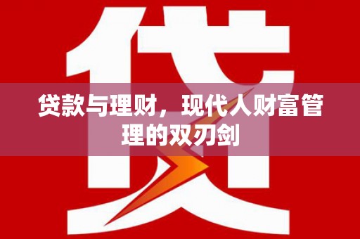 武川贷款与理财，现代人财富管理的双刃剑