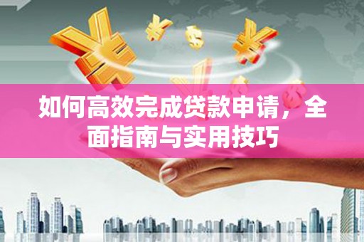 武川如何高效完成贷款申请，全面指南与实用技巧