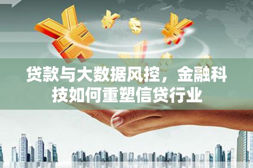 武川贷款与大数据风控，金融科技如何重塑信贷行业