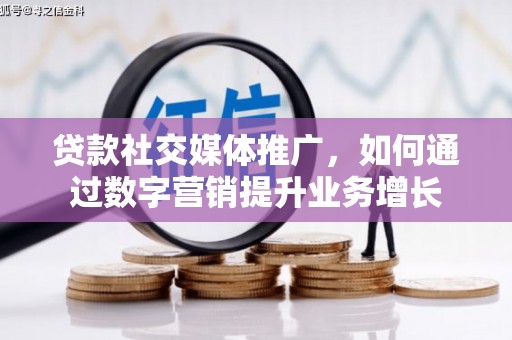 武川贷款社交媒体推广，如何通过数字营销提升业务增长