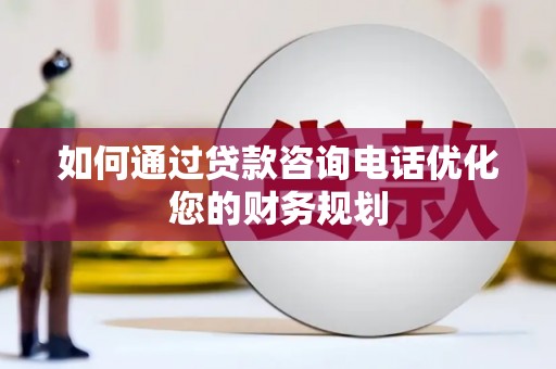 武川如何通过贷款咨询电话优化您的财务规划
