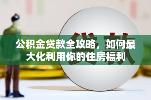 武川公积金贷款全攻略，如何最大化利用你的住房福利