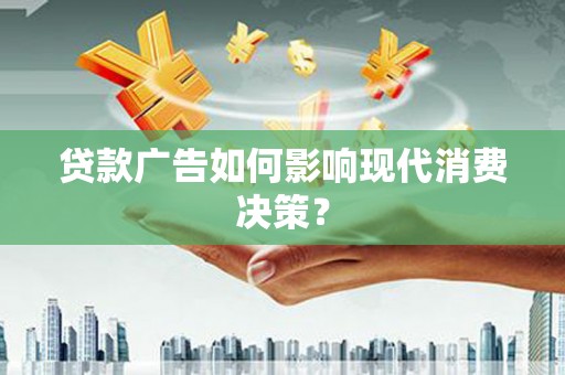 武川贷款广告如何影响现代消费决策？