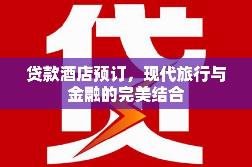 武川贷款酒店预订，现代旅行与金融的完美结合