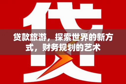 武川贷款旅游，探索世界的新方式，财务规划的艺术