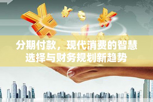 武川分期付款，现代消费的智慧选择与财务规划新趋势