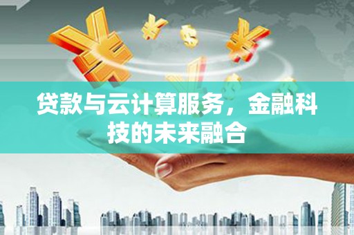 武川贷款与云计算服务，金融科技的未来融合