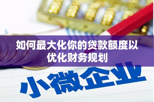 武川如何最大化你的贷款额度以优化财务规划