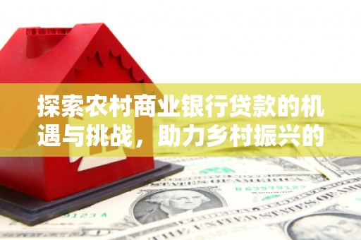 武川探索农村商业银行贷款的机遇与挑战，助力乡村振兴的金融引擎